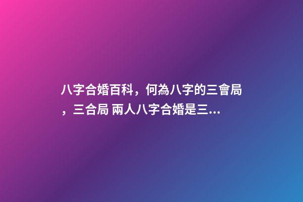 八字合婚百科，何為八字的三會局，三合局 兩人八字合婚是三合什么意思，八字合婚看什么-第1張-觀點-玄機派